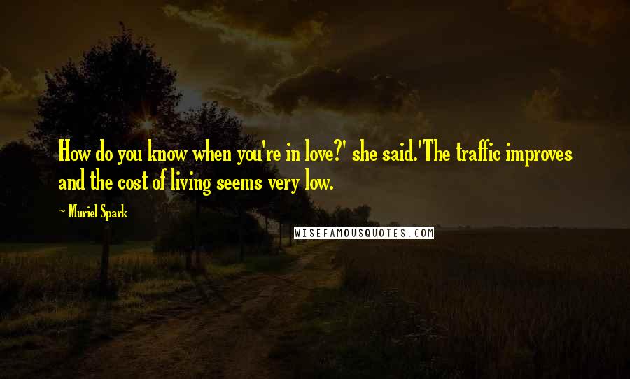 Muriel Spark Quotes: How do you know when you're in love?' she said.'The traffic improves and the cost of living seems very low.