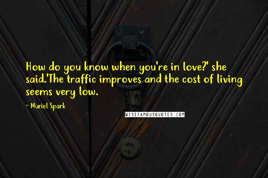 Muriel Spark Quotes: How do you know when you're in love?' she said.'The traffic improves and the cost of living seems very low.