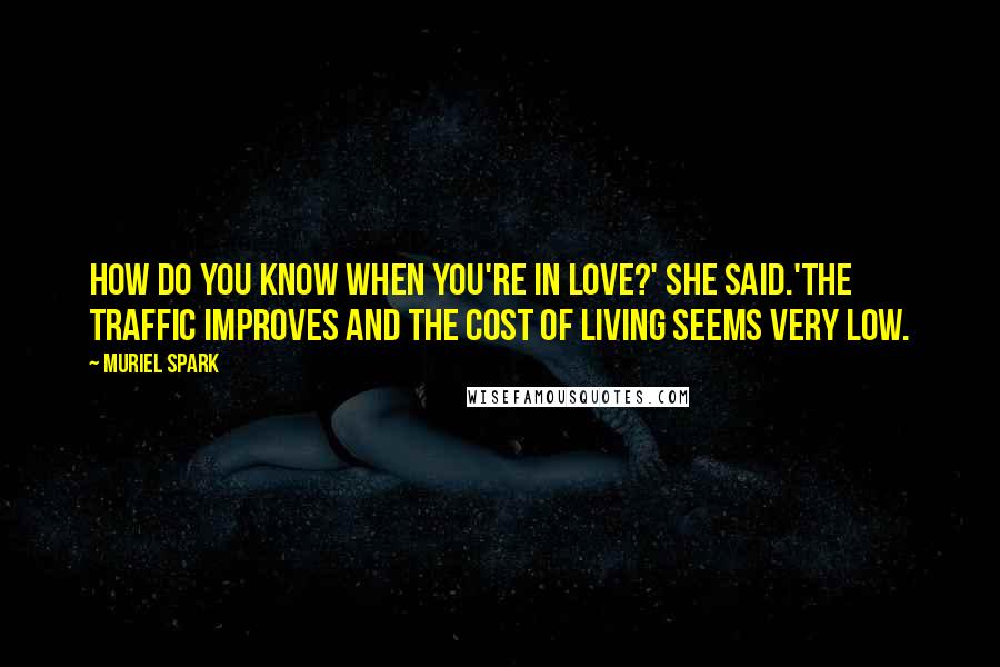 Muriel Spark Quotes: How do you know when you're in love?' she said.'The traffic improves and the cost of living seems very low.