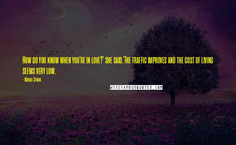 Muriel Spark Quotes: How do you know when you're in love?' she said.'The traffic improves and the cost of living seems very low.