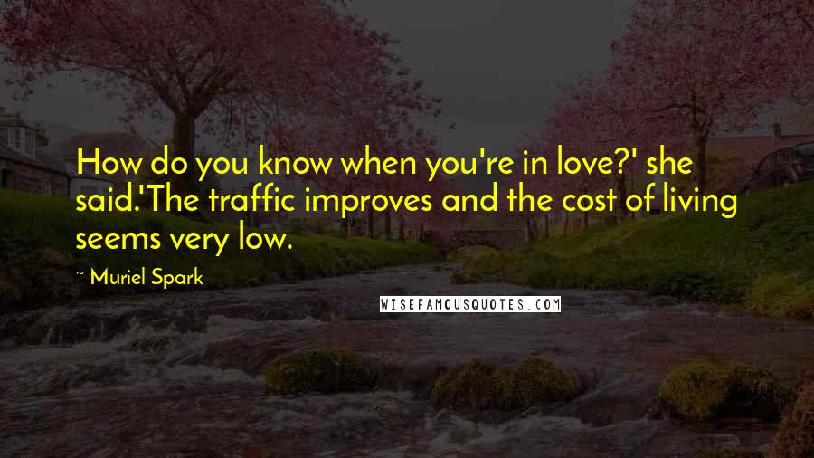 Muriel Spark Quotes: How do you know when you're in love?' she said.'The traffic improves and the cost of living seems very low.