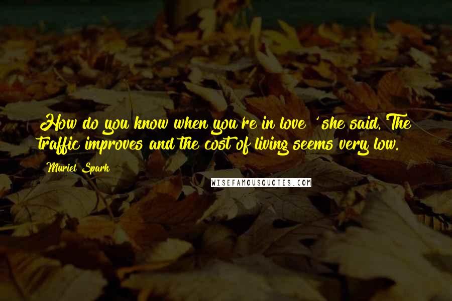 Muriel Spark Quotes: How do you know when you're in love?' she said.'The traffic improves and the cost of living seems very low.