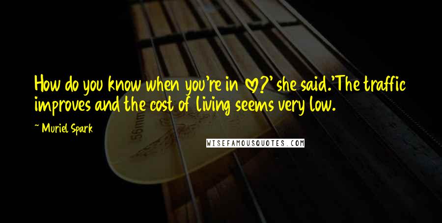 Muriel Spark Quotes: How do you know when you're in love?' she said.'The traffic improves and the cost of living seems very low.