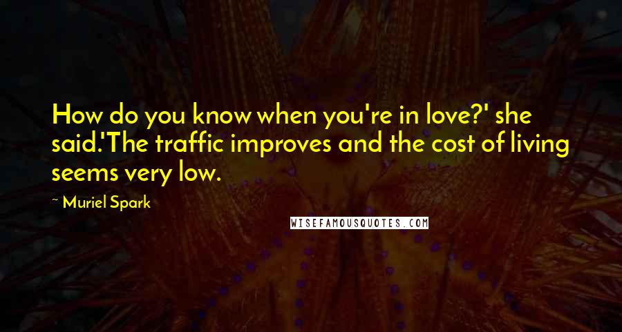 Muriel Spark Quotes: How do you know when you're in love?' she said.'The traffic improves and the cost of living seems very low.