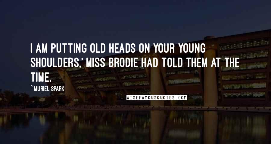 Muriel Spark Quotes: I am putting old heads on your young shoulders,' Miss Brodie had told them at the time.