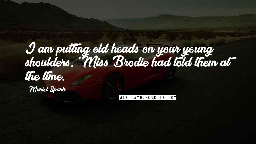 Muriel Spark Quotes: I am putting old heads on your young shoulders,' Miss Brodie had told them at the time.