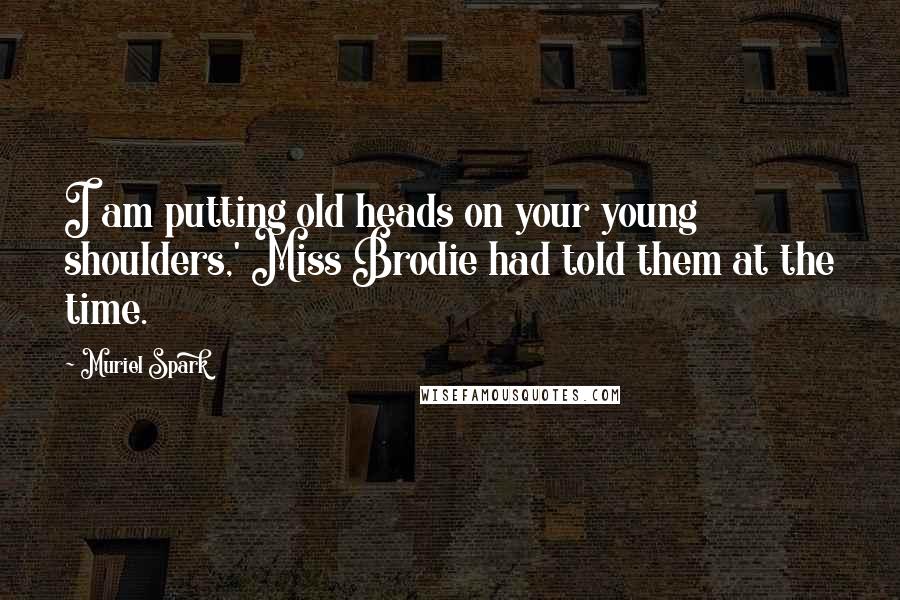 Muriel Spark Quotes: I am putting old heads on your young shoulders,' Miss Brodie had told them at the time.