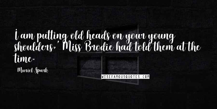 Muriel Spark Quotes: I am putting old heads on your young shoulders,' Miss Brodie had told them at the time.