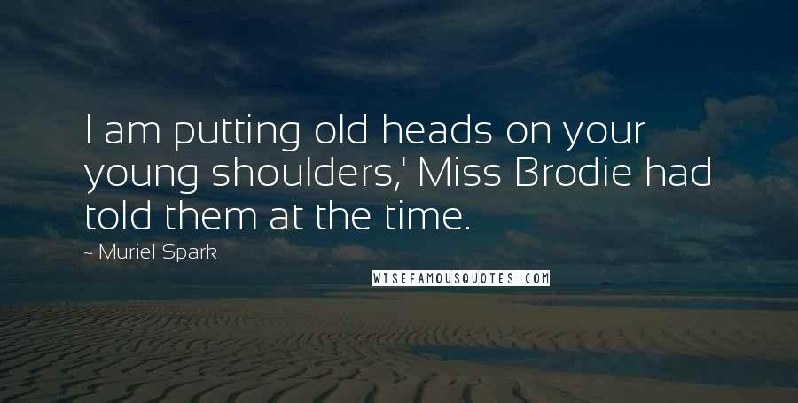 Muriel Spark Quotes: I am putting old heads on your young shoulders,' Miss Brodie had told them at the time.