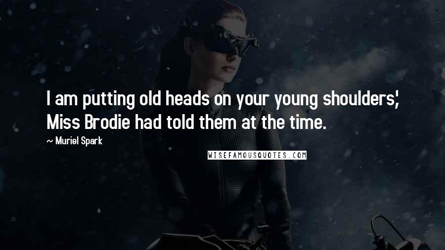 Muriel Spark Quotes: I am putting old heads on your young shoulders,' Miss Brodie had told them at the time.