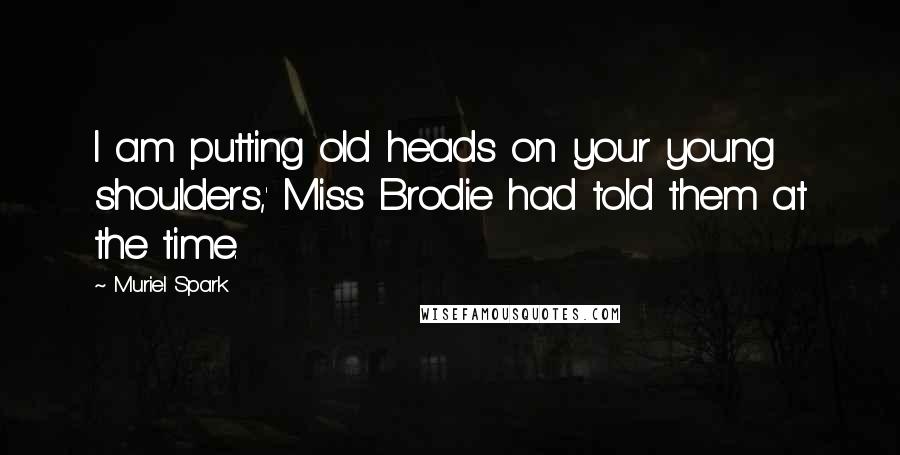 Muriel Spark Quotes: I am putting old heads on your young shoulders,' Miss Brodie had told them at the time.