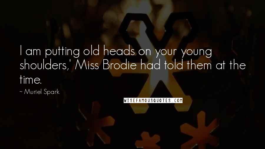 Muriel Spark Quotes: I am putting old heads on your young shoulders,' Miss Brodie had told them at the time.