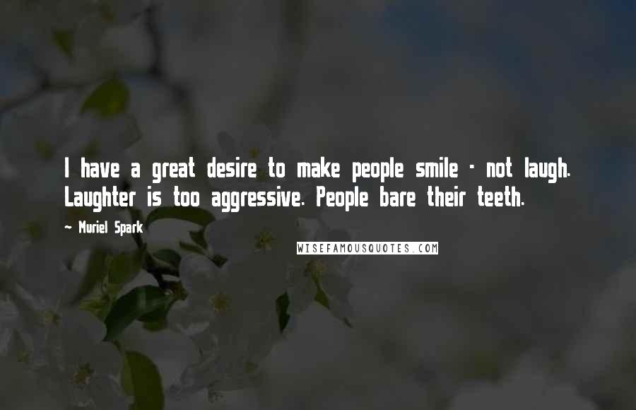 Muriel Spark Quotes: I have a great desire to make people smile - not laugh. Laughter is too aggressive. People bare their teeth.