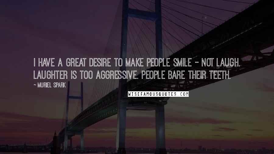 Muriel Spark Quotes: I have a great desire to make people smile - not laugh. Laughter is too aggressive. People bare their teeth.