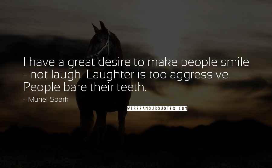 Muriel Spark Quotes: I have a great desire to make people smile - not laugh. Laughter is too aggressive. People bare their teeth.