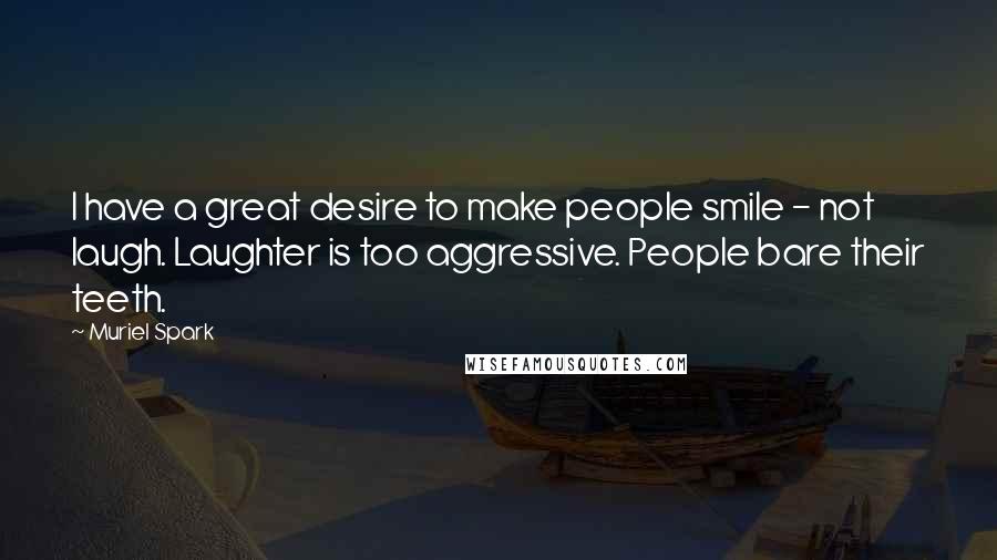 Muriel Spark Quotes: I have a great desire to make people smile - not laugh. Laughter is too aggressive. People bare their teeth.