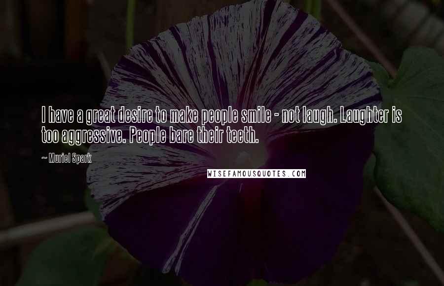 Muriel Spark Quotes: I have a great desire to make people smile - not laugh. Laughter is too aggressive. People bare their teeth.