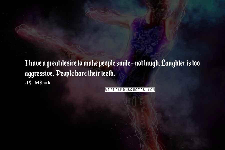 Muriel Spark Quotes: I have a great desire to make people smile - not laugh. Laughter is too aggressive. People bare their teeth.