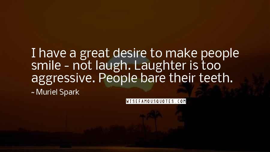 Muriel Spark Quotes: I have a great desire to make people smile - not laugh. Laughter is too aggressive. People bare their teeth.