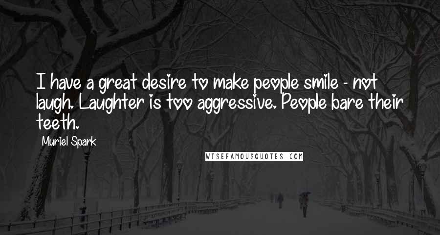 Muriel Spark Quotes: I have a great desire to make people smile - not laugh. Laughter is too aggressive. People bare their teeth.