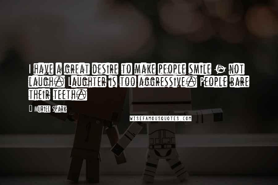 Muriel Spark Quotes: I have a great desire to make people smile - not laugh. Laughter is too aggressive. People bare their teeth.