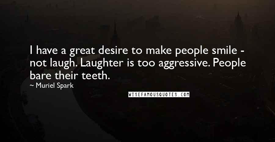 Muriel Spark Quotes: I have a great desire to make people smile - not laugh. Laughter is too aggressive. People bare their teeth.