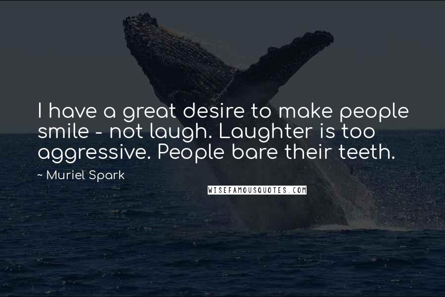 Muriel Spark Quotes: I have a great desire to make people smile - not laugh. Laughter is too aggressive. People bare their teeth.