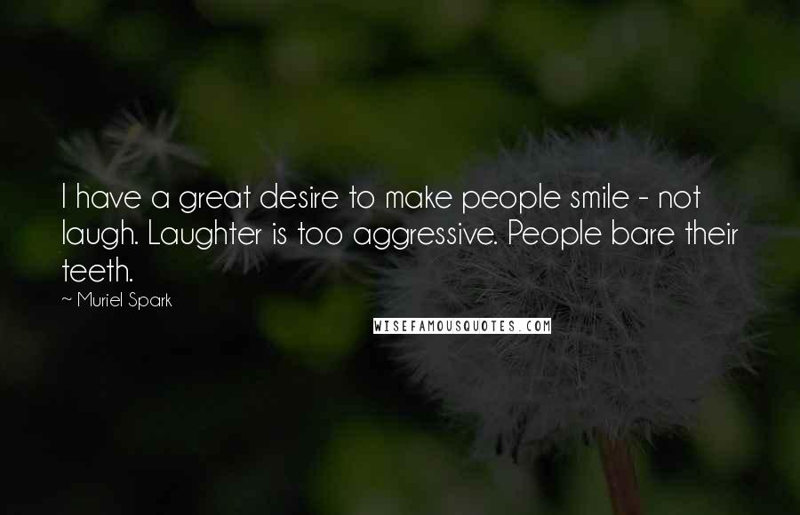 Muriel Spark Quotes: I have a great desire to make people smile - not laugh. Laughter is too aggressive. People bare their teeth.