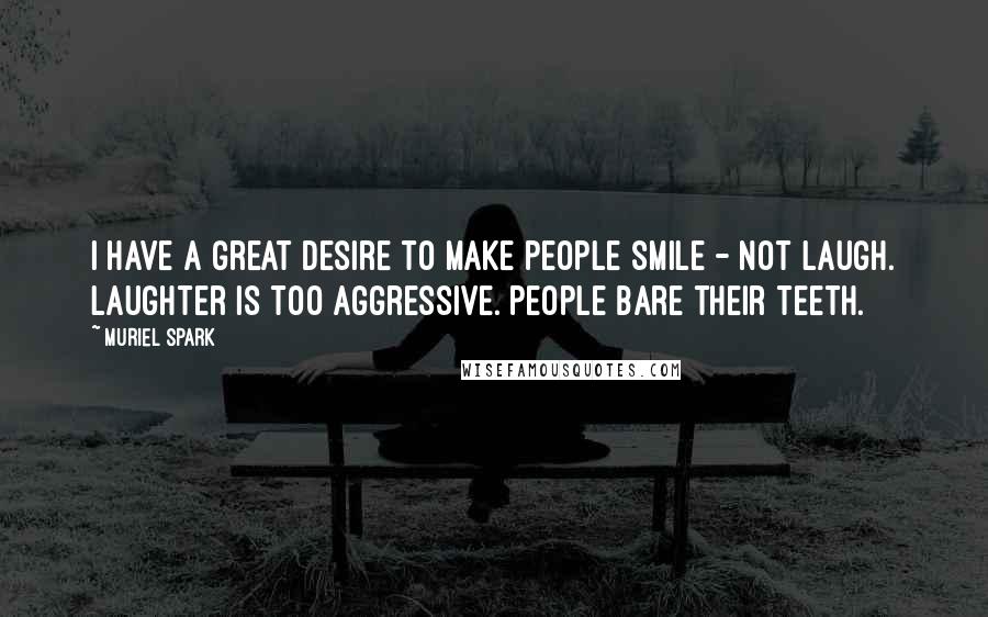 Muriel Spark Quotes: I have a great desire to make people smile - not laugh. Laughter is too aggressive. People bare their teeth.