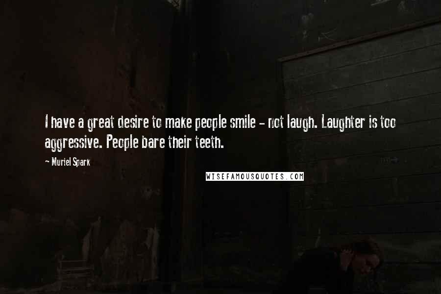 Muriel Spark Quotes: I have a great desire to make people smile - not laugh. Laughter is too aggressive. People bare their teeth.