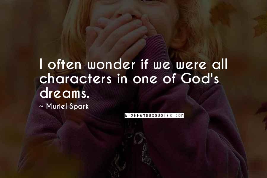 Muriel Spark Quotes: I often wonder if we were all characters in one of God's dreams.