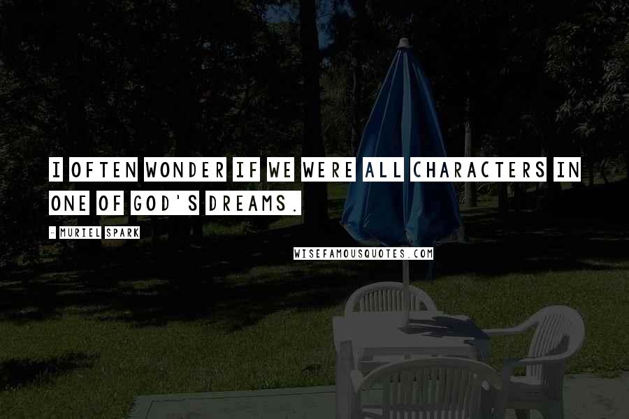 Muriel Spark Quotes: I often wonder if we were all characters in one of God's dreams.