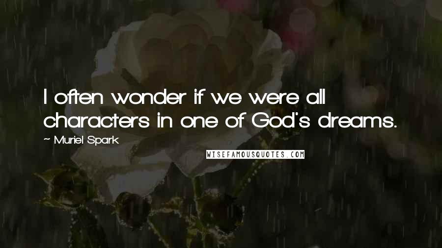 Muriel Spark Quotes: I often wonder if we were all characters in one of God's dreams.