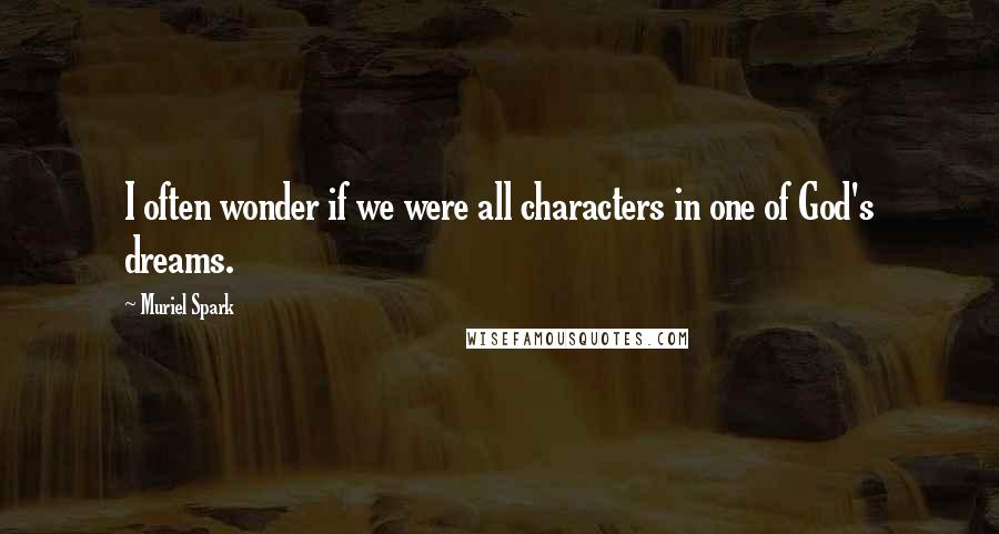 Muriel Spark Quotes: I often wonder if we were all characters in one of God's dreams.