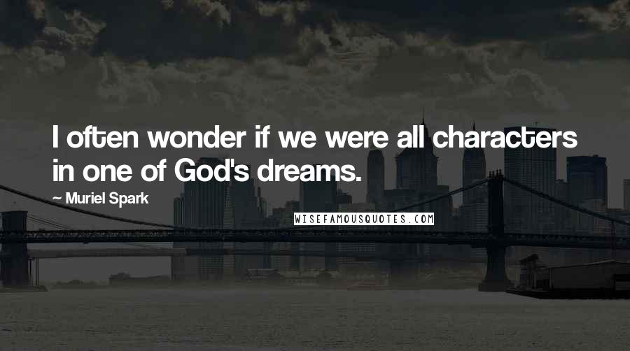 Muriel Spark Quotes: I often wonder if we were all characters in one of God's dreams.