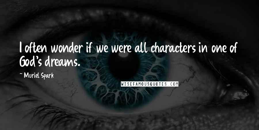 Muriel Spark Quotes: I often wonder if we were all characters in one of God's dreams.