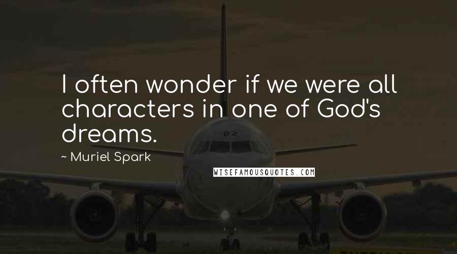 Muriel Spark Quotes: I often wonder if we were all characters in one of God's dreams.