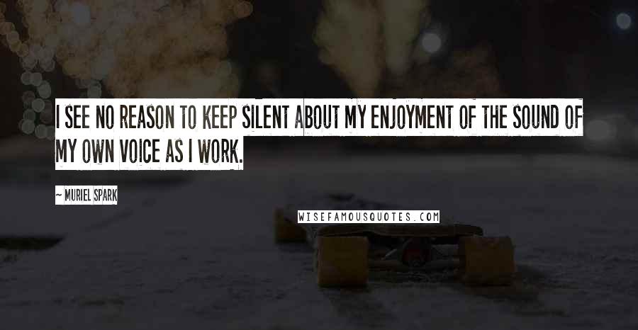 Muriel Spark Quotes: I see no reason to keep silent about my enjoyment of the sound of my own voice as I work.