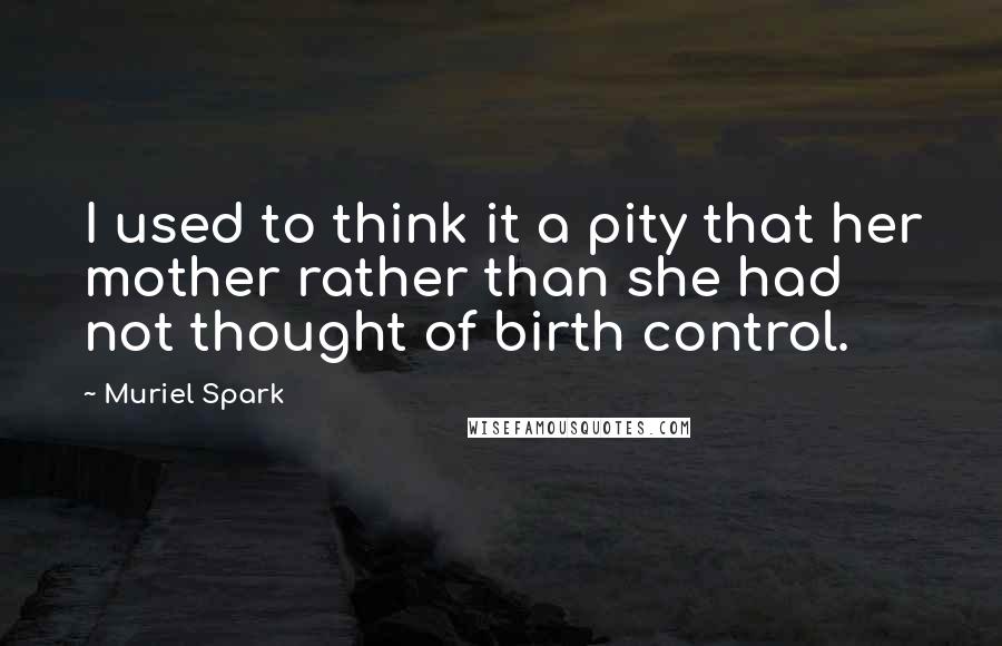 Muriel Spark Quotes: I used to think it a pity that her mother rather than she had not thought of birth control.