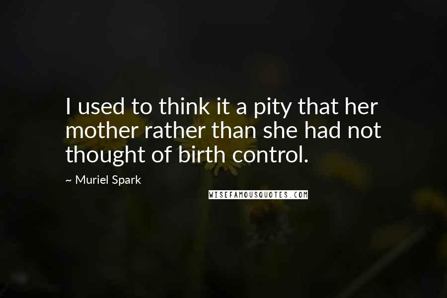 Muriel Spark Quotes: I used to think it a pity that her mother rather than she had not thought of birth control.