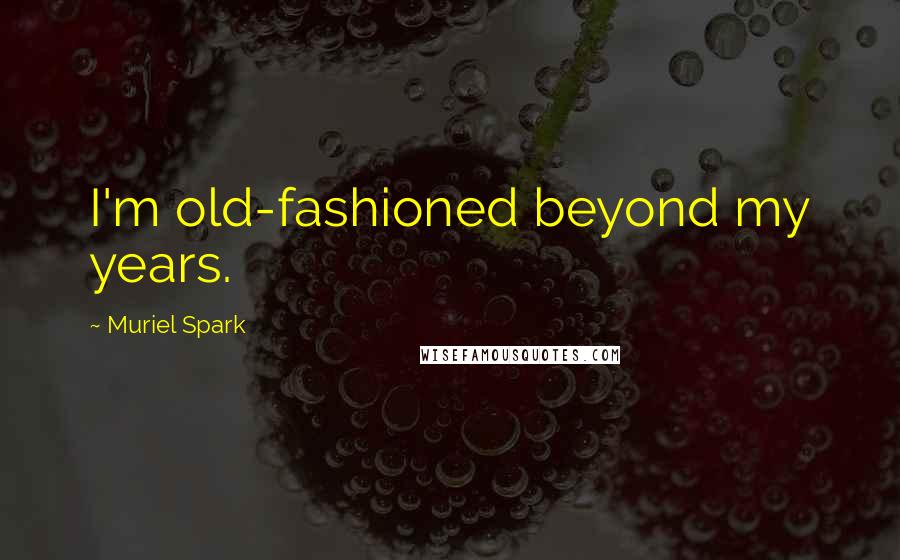 Muriel Spark Quotes: I'm old-fashioned beyond my years.