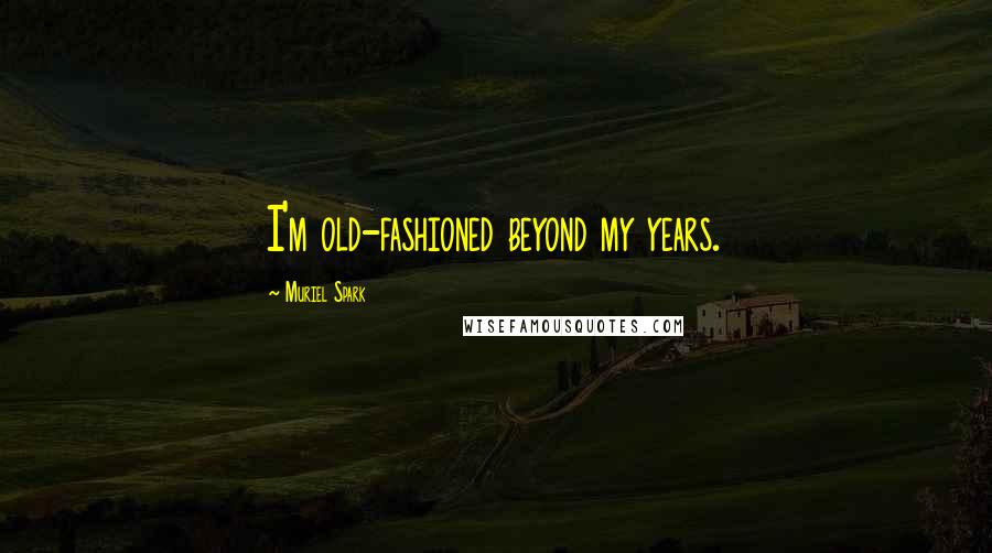 Muriel Spark Quotes: I'm old-fashioned beyond my years.