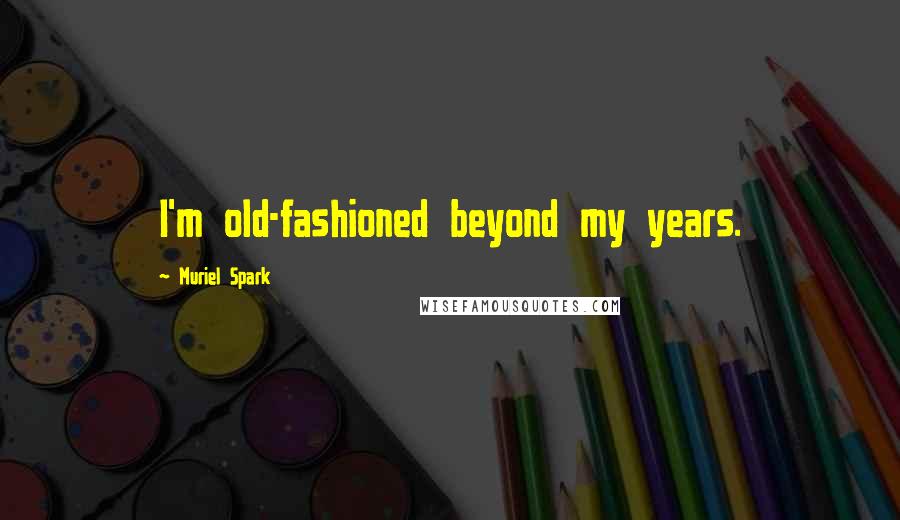 Muriel Spark Quotes: I'm old-fashioned beyond my years.