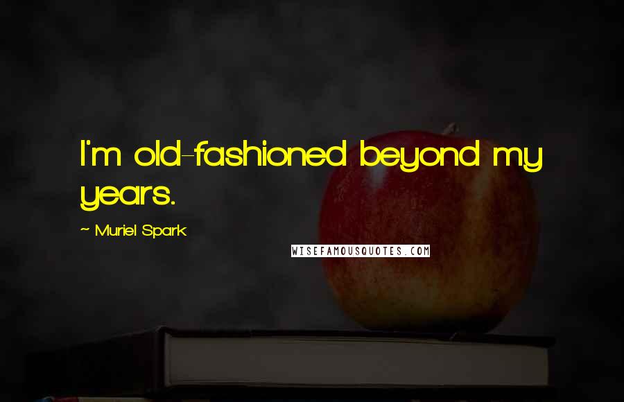 Muriel Spark Quotes: I'm old-fashioned beyond my years.