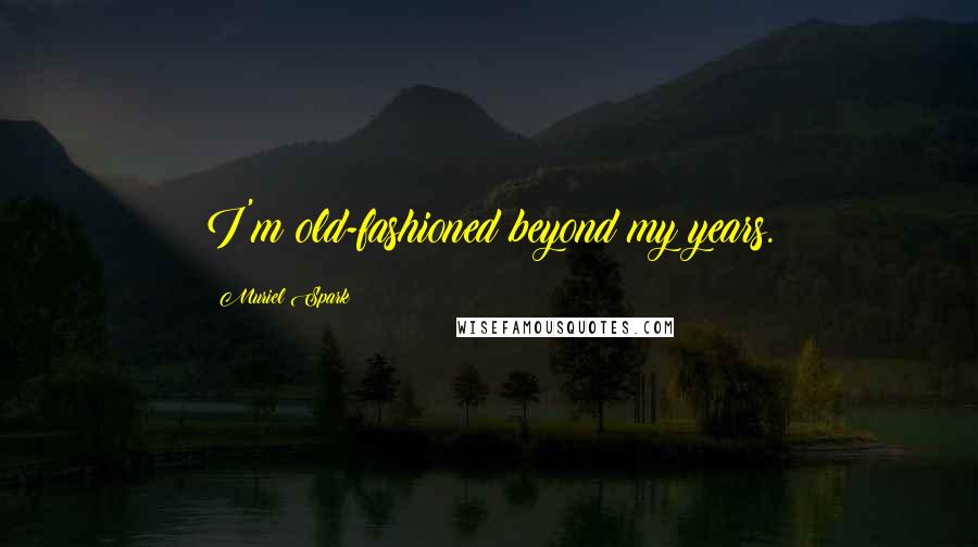 Muriel Spark Quotes: I'm old-fashioned beyond my years.