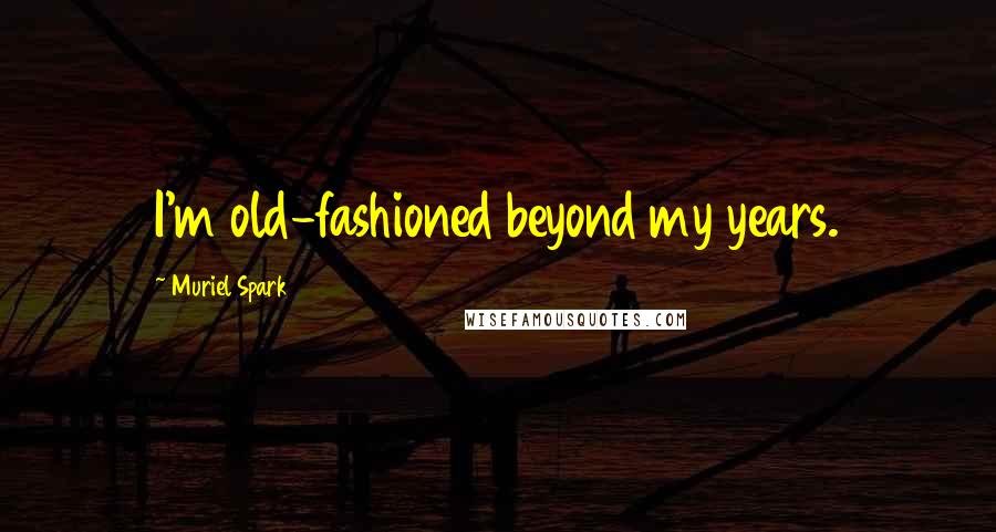 Muriel Spark Quotes: I'm old-fashioned beyond my years.