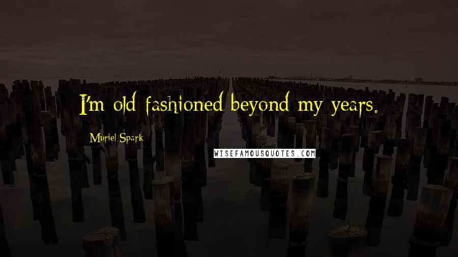 Muriel Spark Quotes: I'm old-fashioned beyond my years.