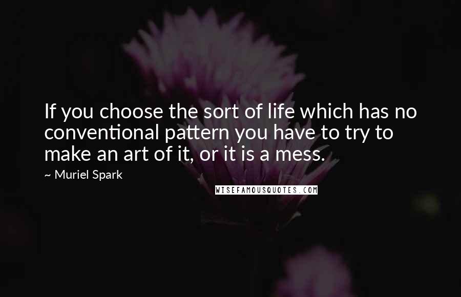 Muriel Spark Quotes: If you choose the sort of life which has no conventional pattern you have to try to make an art of it, or it is a mess.