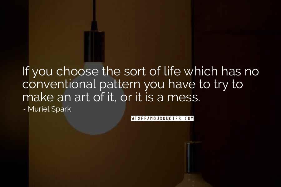 Muriel Spark Quotes: If you choose the sort of life which has no conventional pattern you have to try to make an art of it, or it is a mess.