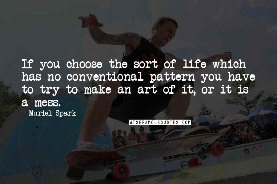 Muriel Spark Quotes: If you choose the sort of life which has no conventional pattern you have to try to make an art of it, or it is a mess.